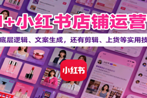 AI+小红书店铺运营课：讲底层逻辑、文案生成，还有剪辑、上货等实用技巧-麦资源网
