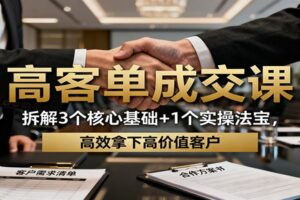 高客单成交课：拆解3个核心基础+1个实操法宝，高效拿下高价值客户-麦资源网