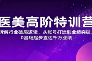 医美高阶特训营，拆解行业破局逻辑，从账号打造到业绩突破，0基础起步直达千万业绩-麦资源网