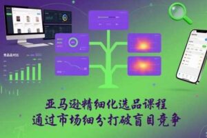 亚马逊精细化选品课程，通过市场细分打破盲目竞争-麦资源网