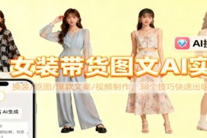 女装带货图文AI实操，换装/抠图/爆款文案/视频制作，38个技巧快速出吸睛素材-麦资源网