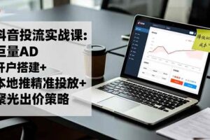 （16562期）抖音投流实战课:巨量AD开户搭建+本地推精准投放+聚光出价策略,成本降低40%-麦资源网