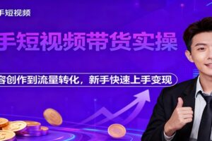 快手短视频带货实操，从内容创作到流量转化，新手快速上手变现-麦资源网
