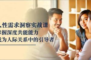 （16683期）人性需求洞察实战课，掌握深度共感能力，成为人际关系中的引导者-麦资源网