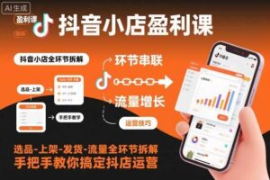 抖音小店盈利课-选品-上架-发货-流量全环节拆解,手把手教你搞定抖店运营-麦资源网