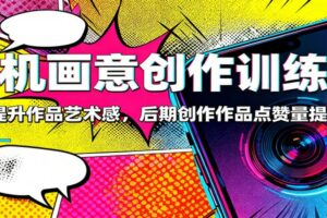手机画意创作训练营：快速提升作品艺术感，后期创作作品点赞量提升3倍-麦资源网