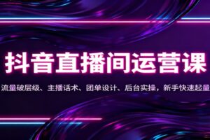 抖音同城直播间运营课：流量破层级、主播话术、团单设计、后台实操，新手快速起量-麦资源网