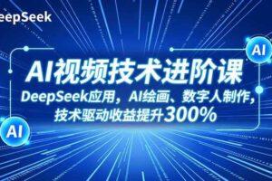 （16712期）AI视频技术进阶课，DeepSeek应用、AI绘画、数字人制作，技术驱动收益提升300%-麦资源网