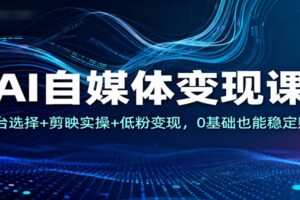 AI自媒体变现课：平台选择+剪映实操+低粉变现，0基础也能稳定赚钱-麦资源网