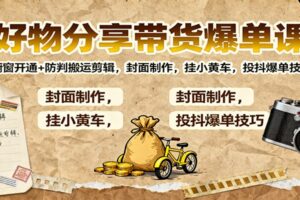 好物分享带货爆单课：橱窗开通+防判搬运剪辑，封面制作，挂小黄车，投抖爆单技巧-麦资源网