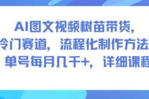 AI图文视频树苗带货，冷门赛道，流程化制作方法，单号每月几K，详细课程-麦资源网