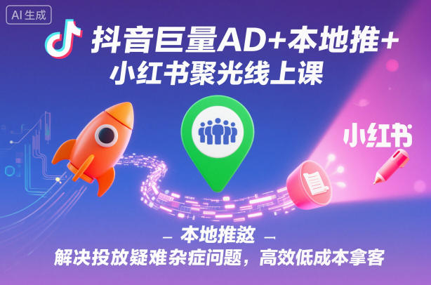 抖音巨量AD+本地推+小红书聚光线上课，解决投放疑难杂症问题，*低成本拿客
