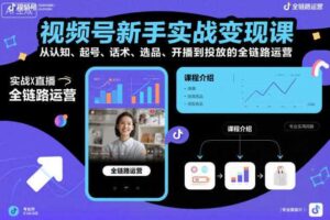 视频号新手实战变现课，从认知、起号、话术、选品、开播到投放的全链路运营-麦资源网