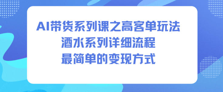 AI带货系列课之高客单玩法，酒水系列，详细流程，*的变现方式