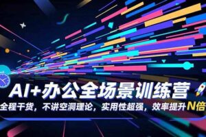 (16588期)AI+办公全场景训练营:全程干货,不讲空洞理论,实用性超强,效率提升N倍-麦资源网