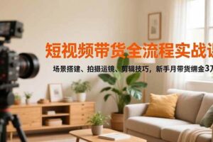 （16680期）短视频带货全流程实战课，场景搭建、拍摄运镜、剪辑技巧，新手月带货佣金3万+-麦资源网