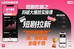 短剧拉新之小红书如何破大播放实操课，如何破播放，涨收益，全程干货-麦资源网