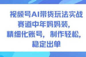 视频号AI带货玩法实战，赛道中年妈妈装，精细化账号，制作轻松，稳定出单-麦资源网