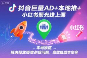 抖音巨量AD+本地推+小红书聚光线上课，解决投放疑难杂症问题，高效低成本拿客-麦资源网