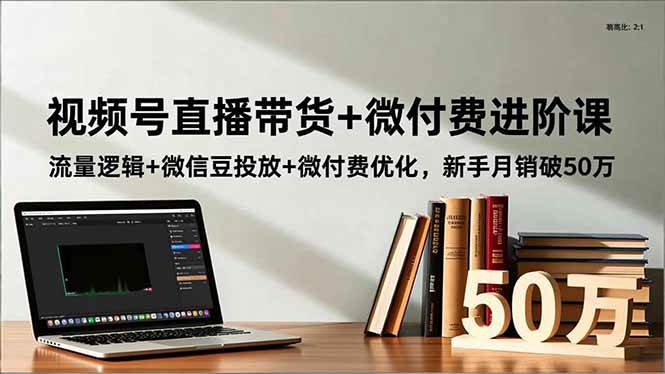 图片[1]-（16684期）视频号直播带货+微付费进阶课：流量逻辑+微信豆投放+微付费优化，新手月销破50万