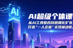 （16515期）AI超级个体课：从AI工具整合到规模化扩张，打造“一人企业”实现被动收入-麦资源网