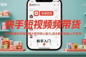快手短视频带货，快速掌握快手短视频带货核心能力，适合新手快速上手变现-麦资源网