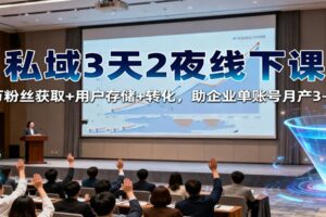 私域3天2夜线下课：百万粉丝获取+用户存储+转化，助企业单账号月产3-5万-麦资源网