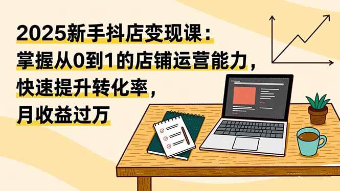 图片[1]-（16606期）2025新手抖店变现课：掌握从0到1的店铺运营能力，快速提升转化率,月收过万