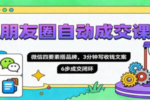 朋友圈自动成交课，微信四要素搭品牌，3分钟写收钱文案，6步成交闭环-麦资源网