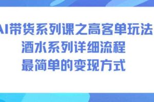 AI带货系列课之高客单玩法，酒水系列，详细流程，最简单的变现方式-麦资源网