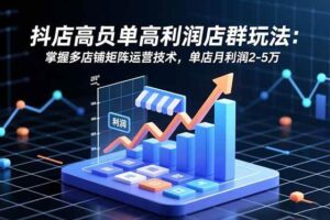 （16534期）抖店高客单高利润店群玩法：掌握多店铺矩阵运营技术，单店月利润2-5万-麦资源网
