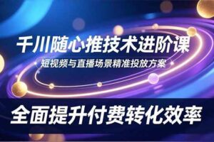 （16688期）千川随心推技术进阶课，短视频与直播场景精准投放方案，全面提升付费转化效率-麦资源网