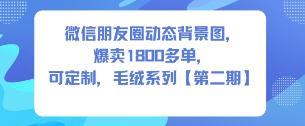 微信朋友圈动态背景图，爆卖1800多单，可定制，毛绒系列【*期】