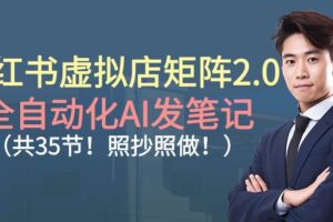 （16621期）小红书虚拟店矩阵2.0,全自动化AI发笔记（共35节，照抄照做）-麦资源网