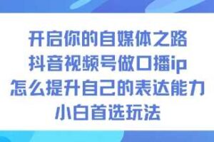 开启你的自媒体之路，抖音视频号做口播ip，怎么提升自己的表达能力，小白首选玩法-麦资源网
