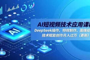 （16673期）AI短视频技术应用课程，DeepSeek操作、特效制作、图像处理，技术赋能创作月入过万（更新）-麦资源网