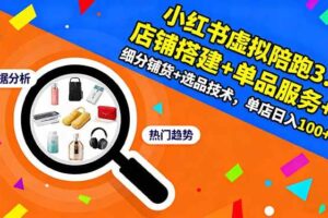 （16451期）小红书虚拟陪跑3.0：店铺搭建+单品服务+细分铺货+选品技术，单店日入100+-麦资源网