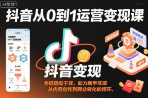 抖音从0到1运营变现课，全链路实操干货，助力新手实现从内容创作到商业转化的闭环-麦资源网