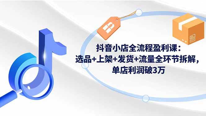 图片[1]-（16593期）抖音小店全流程盈利课：选品+上架+发货+流量全环节拆解，单店利润破3万