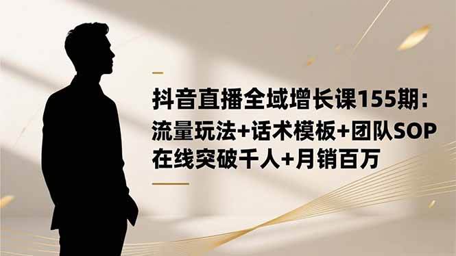 图片[1]-（16586期）抖音直播全域增长课155期：流量玩法+话术模板+团队SOP，在线突破千人+…