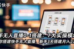 （16694期）快手无人直播0-1搭建：7大实操模块，教你搭建快手无人直播，新手3天搭建月入2万+-麦资源网
