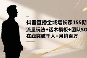 （16586期）抖音直播全域增长课155期：流量玩法+话术模板+团队SOP，在线突破千人+…-麦资源网