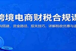 跨境电商财税合规课：架构搭建、资金路径、报关技巧，详解税收优惠与退税-麦资源网