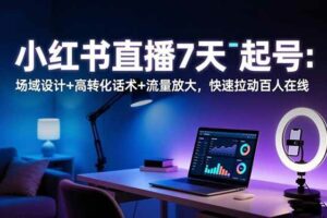 （16537期）小红书直播7天起号：场域设计+高转化话术+流量放大，快速拉动百人在线-麦资源网