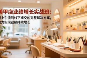 （16648期）美甲店业绩增长实战班：线上引流到线下成交的完整解决方案，助力实现业绩持续增长-麦资源网