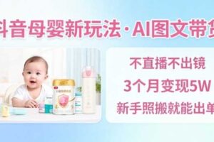 抖音母婴赛道新玩法，AI图文带货，不用直播，3个月变现5W，新手照搬就能出单-麦资源网