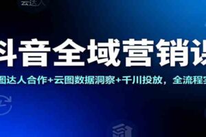 抖音全域营销课：星图达人合作+云图数据洞察+千川投放，全流程实操-麦资源网