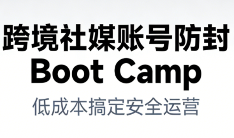 跨境社媒账号防封Boot Camp，低成本搞定社媒账号*与长期运营