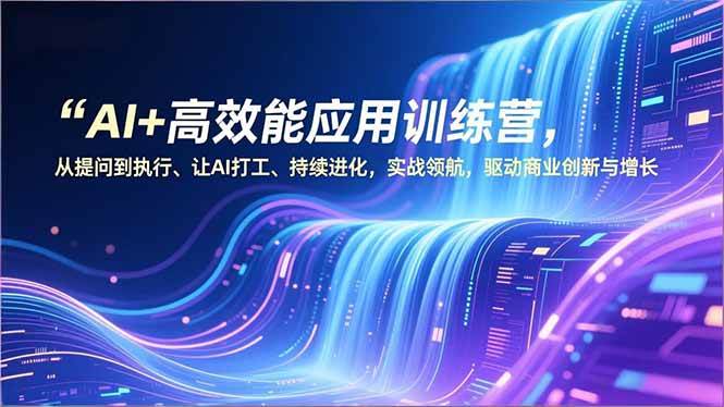 图片[1]-（16940期）AI+高效能应用训练营，从提问到执行、让AI打工、持续进化，实战领航，驱动商业创新与增长