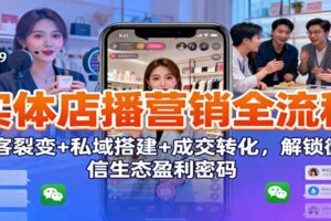 实体店播营销全流程：获客裂变+私域搭建+成交转化，解锁微信生态盈利密码-麦资源网